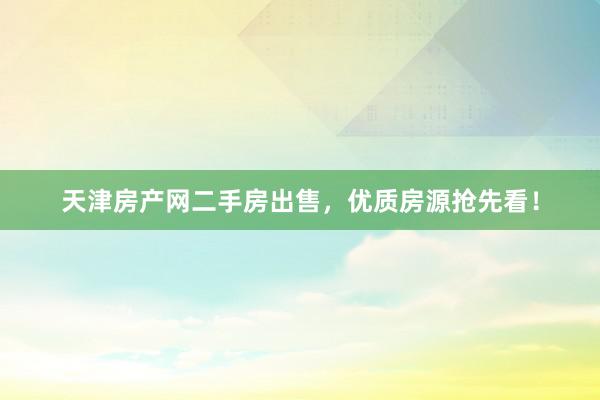 天津房产网二手房出售，优质房源抢先看！