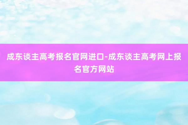 成东谈主高考报名官网进口-成东谈主高考网上报名官方网站