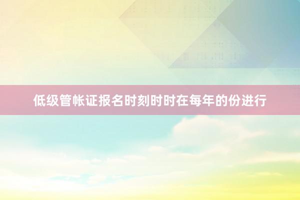 低级管帐证报名时刻时时在每年的份进行