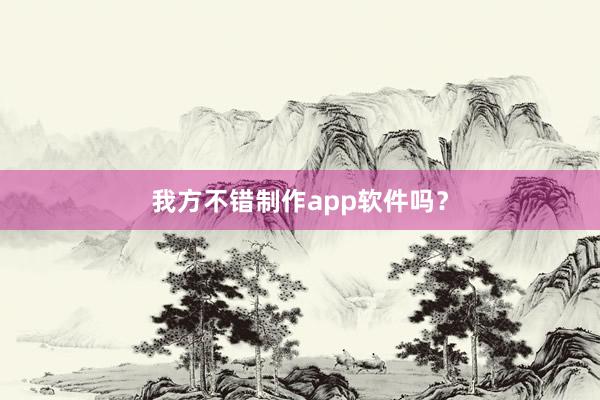 我方不错制作app软件吗？