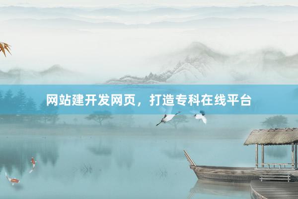 网站建开发网页，打造专科在线平台