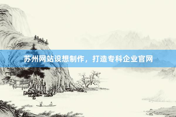 苏州网站设想制作，打造专科企业官网