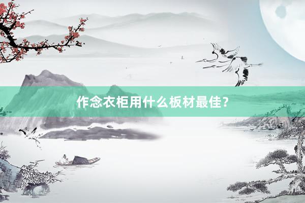 作念衣柜用什么板材最佳？