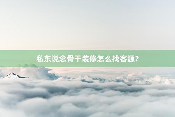 私东说念骨干装修怎么找客源？