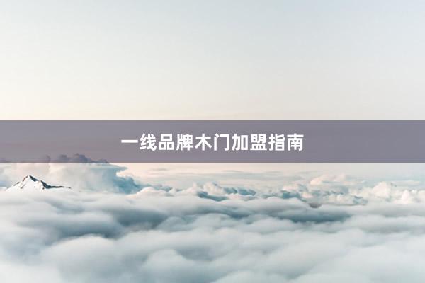一线品牌木门加盟指南