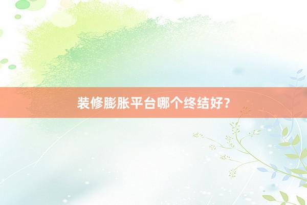 装修膨胀平台哪个终结好？