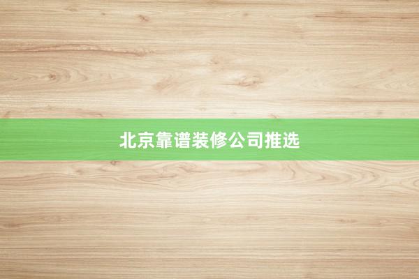 北京靠谱装修公司推选