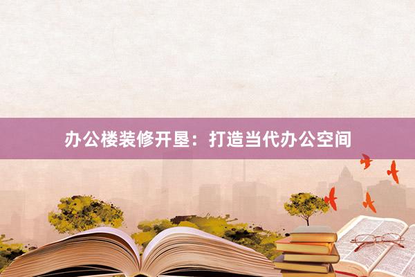 办公楼装修开垦：打造当代办公空间