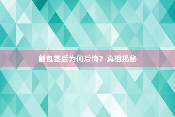 割包茎后为何后悔？真相揭秘