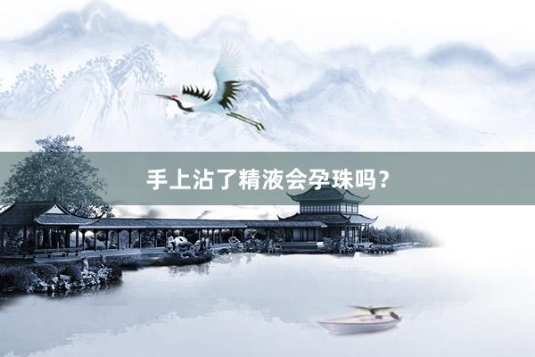 手上沾了精液会孕珠吗？