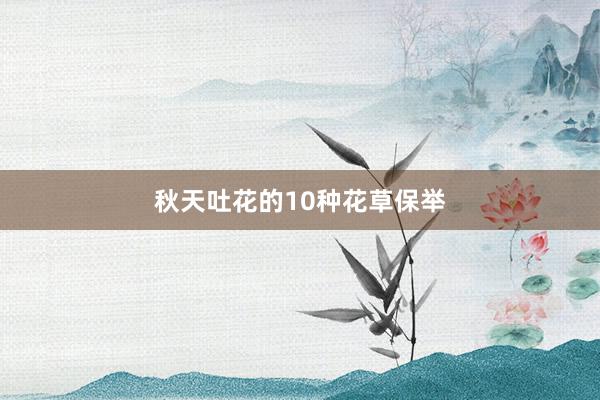 秋天吐花的10种花草保举