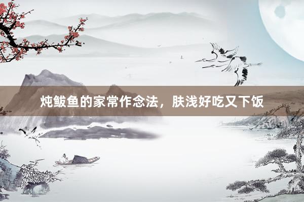 炖鲅鱼的家常作念法，肤浅好吃又下饭