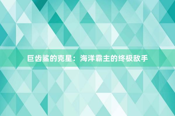 巨齿鲨的克星：海洋霸主的终极敌手