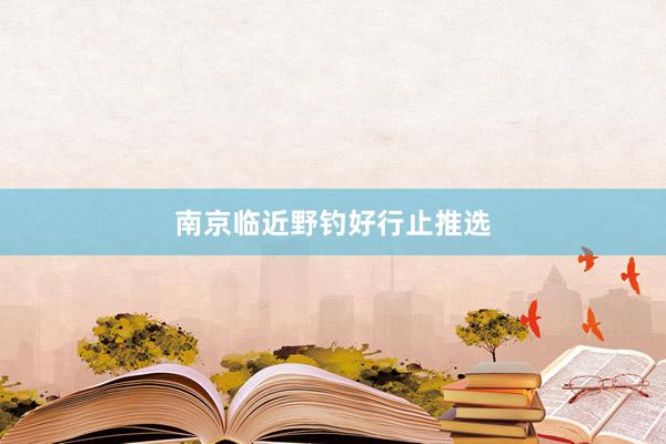 南京临近野钓好行止推选